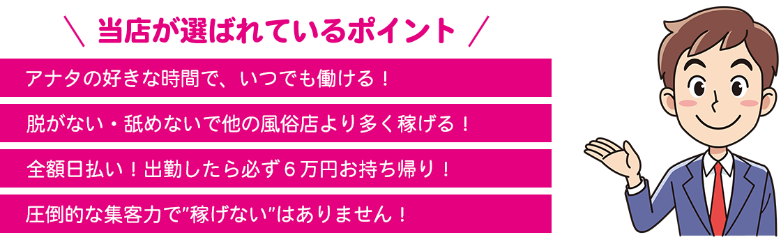 アナタの好きな時間で、いつでも働ける！脱がない・舐めないで他の風俗店より多く稼げる！全額日払い！出勤したら必ず６万円お持ち帰り！圧倒的な集客力で”稼げない”はありません！